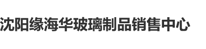 暴操美女免费看沈阳缘海华玻璃制品销售中心